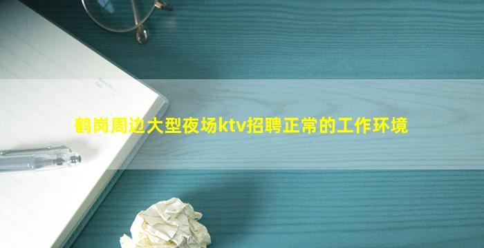 鹤岗周边大型夜场ktv招聘正常的工作环境